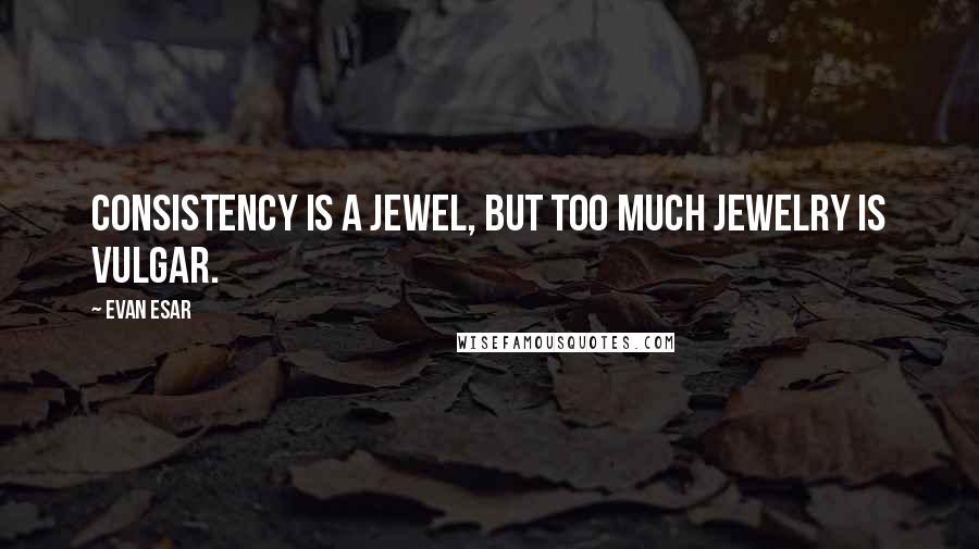 Evan Esar Quotes: Consistency is a jewel, but too much jewelry is vulgar.