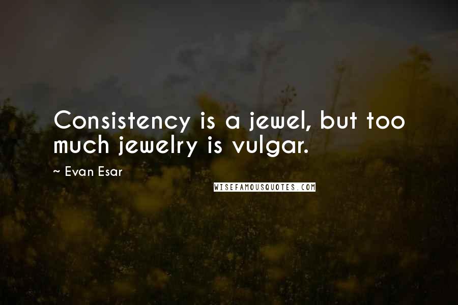 Evan Esar Quotes: Consistency is a jewel, but too much jewelry is vulgar.