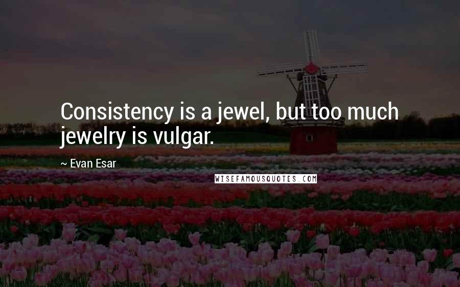 Evan Esar Quotes: Consistency is a jewel, but too much jewelry is vulgar.