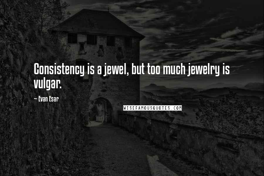 Evan Esar Quotes: Consistency is a jewel, but too much jewelry is vulgar.