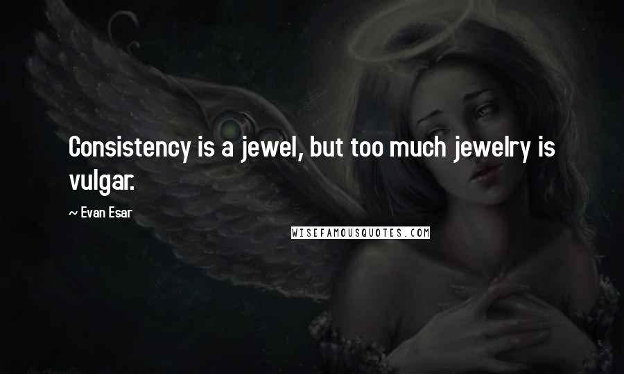 Evan Esar Quotes: Consistency is a jewel, but too much jewelry is vulgar.