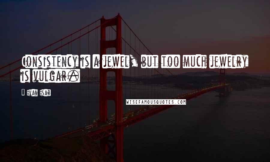 Evan Esar Quotes: Consistency is a jewel, but too much jewelry is vulgar.