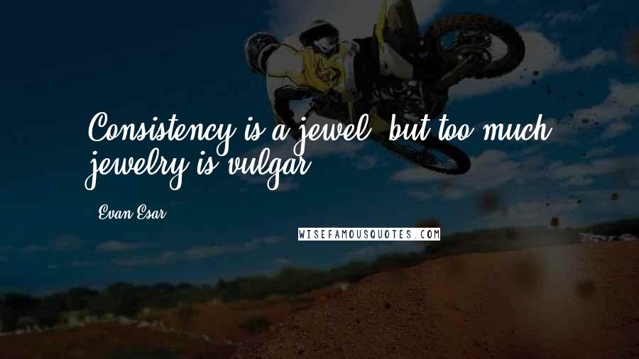 Evan Esar Quotes: Consistency is a jewel, but too much jewelry is vulgar.