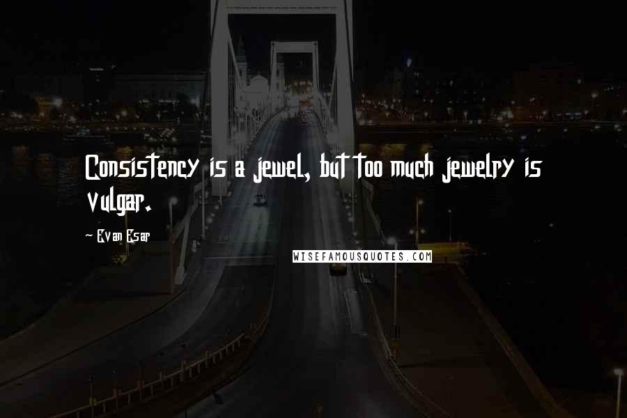 Evan Esar Quotes: Consistency is a jewel, but too much jewelry is vulgar.