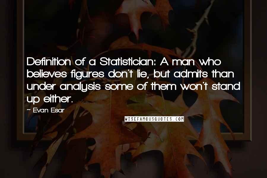 Evan Esar Quotes: Definition of a Statistician: A man who believes figures don't lie, but admits than under analysis some of them won't stand up either.