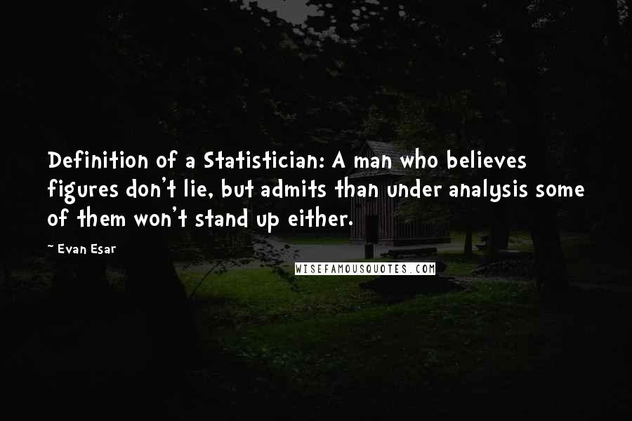 Evan Esar Quotes: Definition of a Statistician: A man who believes figures don't lie, but admits than under analysis some of them won't stand up either.