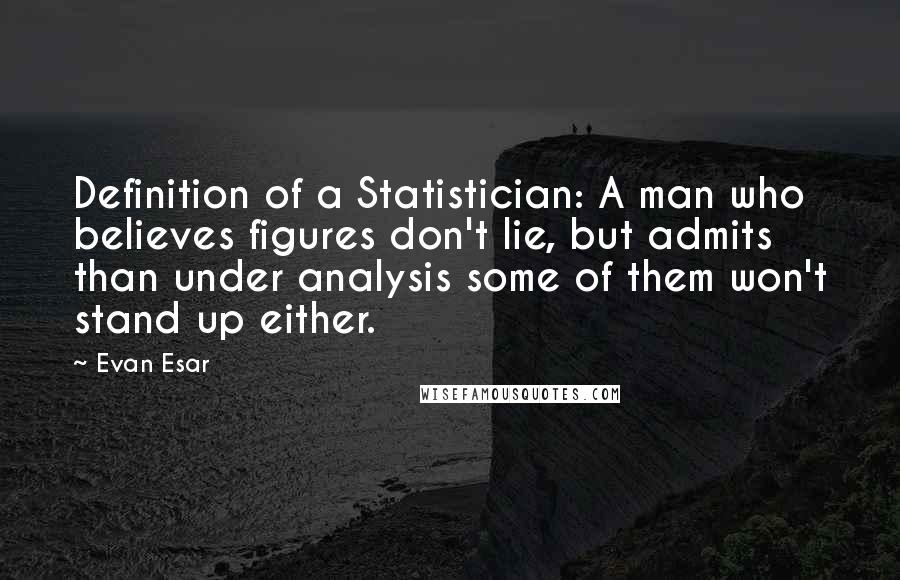 Evan Esar Quotes: Definition of a Statistician: A man who believes figures don't lie, but admits than under analysis some of them won't stand up either.