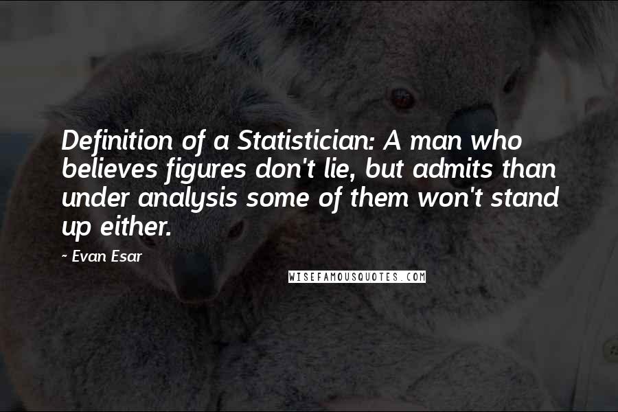 Evan Esar Quotes: Definition of a Statistician: A man who believes figures don't lie, but admits than under analysis some of them won't stand up either.