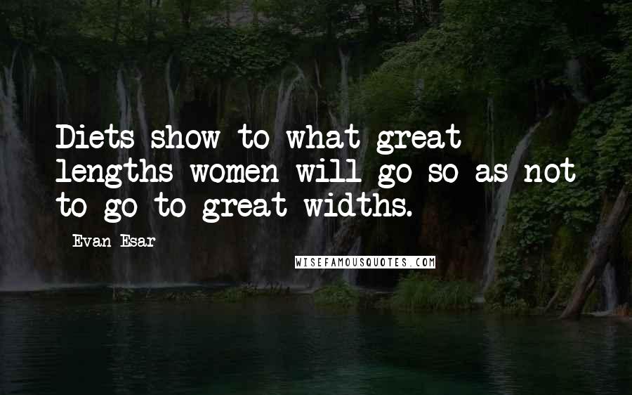 Evan Esar Quotes: Diets show to what great lengths women will go so as not to go to great widths.