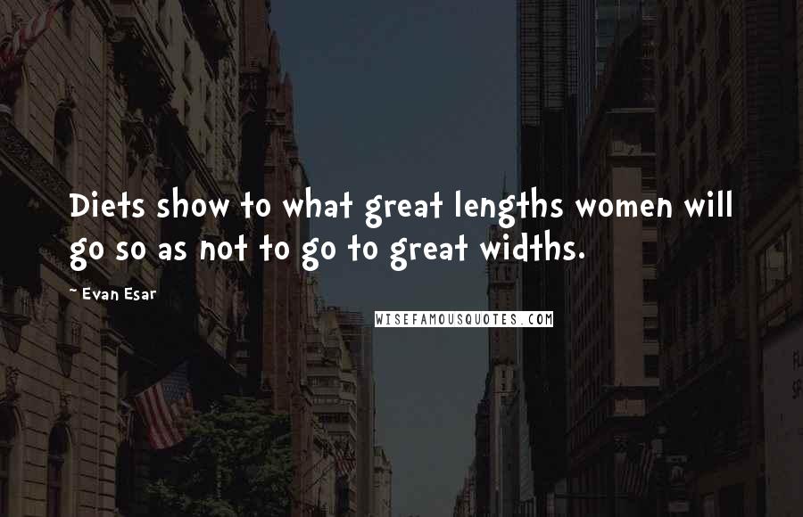 Evan Esar Quotes: Diets show to what great lengths women will go so as not to go to great widths.