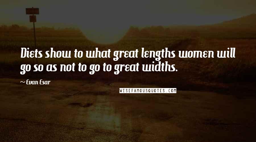 Evan Esar Quotes: Diets show to what great lengths women will go so as not to go to great widths.