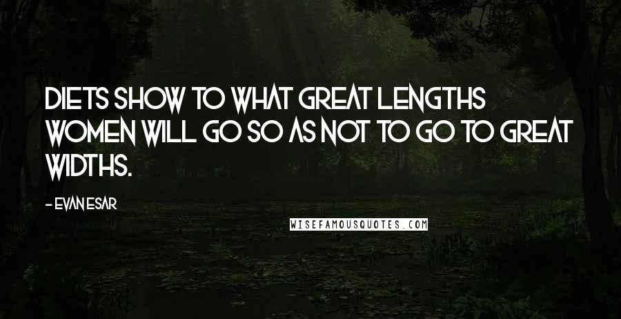 Evan Esar Quotes: Diets show to what great lengths women will go so as not to go to great widths.