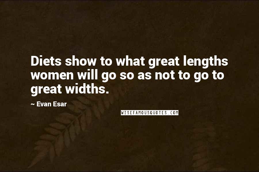 Evan Esar Quotes: Diets show to what great lengths women will go so as not to go to great widths.