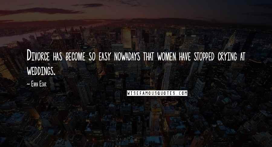 Evan Esar Quotes: Divorce has become so easy nowadays that women have stopped crying at weddings.