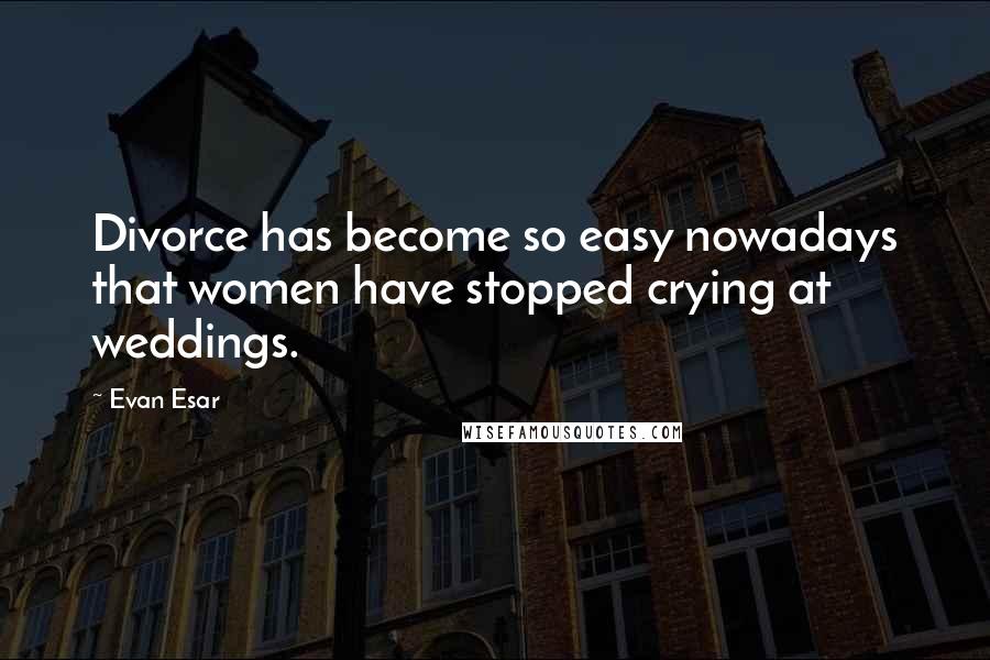 Evan Esar Quotes: Divorce has become so easy nowadays that women have stopped crying at weddings.