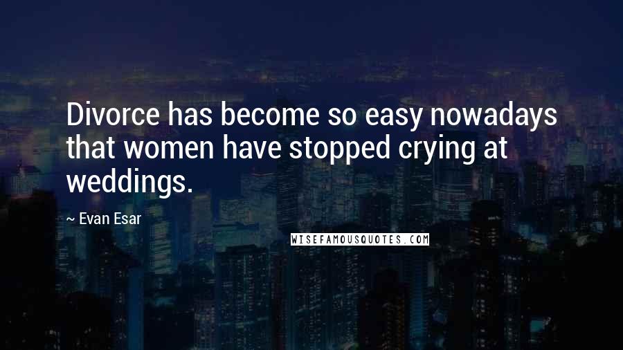 Evan Esar Quotes: Divorce has become so easy nowadays that women have stopped crying at weddings.