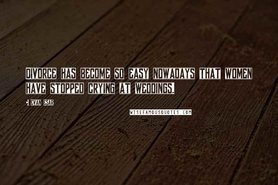 Evan Esar Quotes: Divorce has become so easy nowadays that women have stopped crying at weddings.