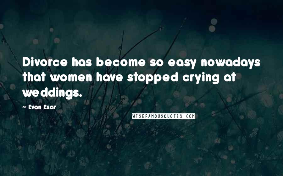 Evan Esar Quotes: Divorce has become so easy nowadays that women have stopped crying at weddings.