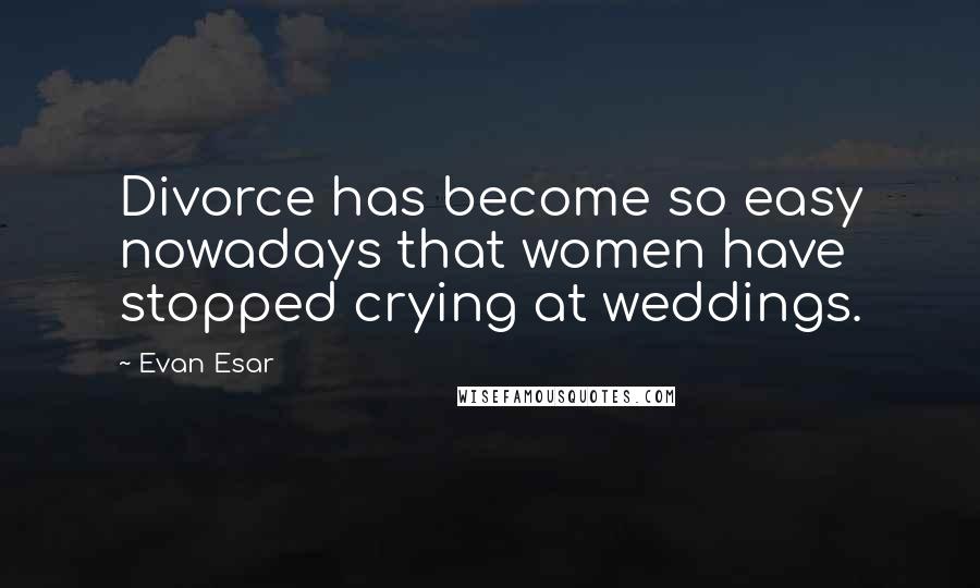 Evan Esar Quotes: Divorce has become so easy nowadays that women have stopped crying at weddings.