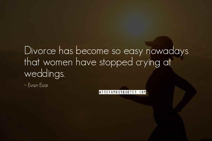 Evan Esar Quotes: Divorce has become so easy nowadays that women have stopped crying at weddings.