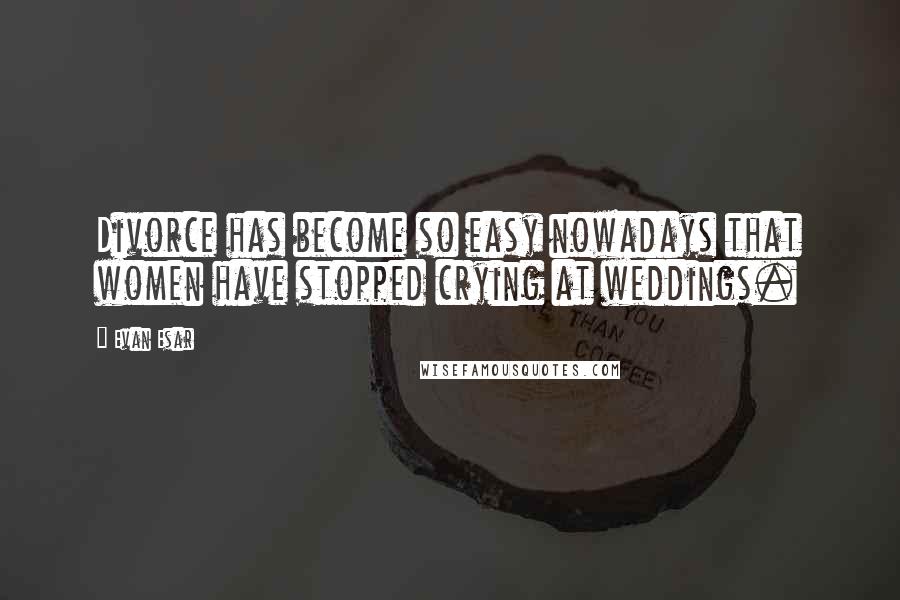 Evan Esar Quotes: Divorce has become so easy nowadays that women have stopped crying at weddings.