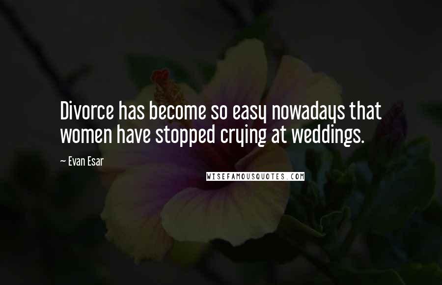 Evan Esar Quotes: Divorce has become so easy nowadays that women have stopped crying at weddings.