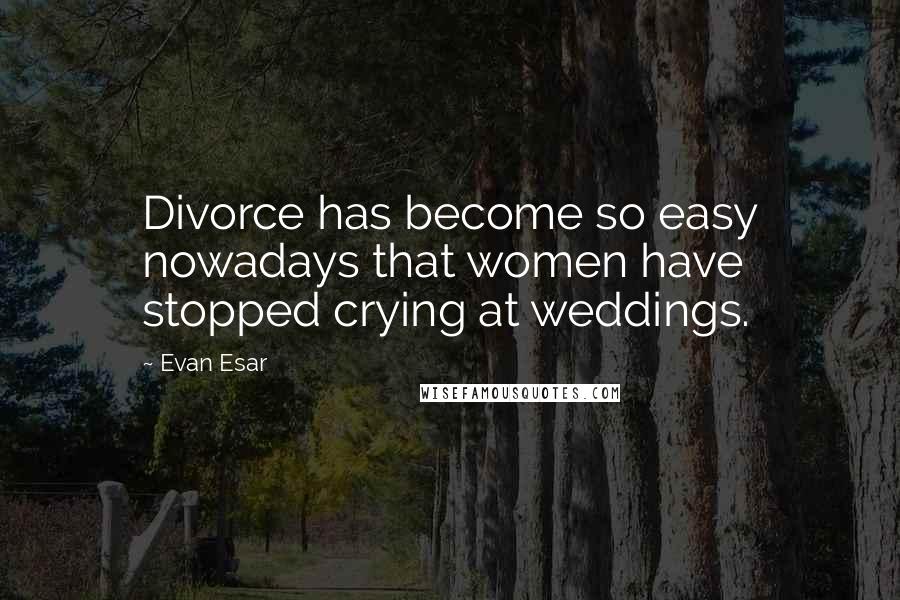 Evan Esar Quotes: Divorce has become so easy nowadays that women have stopped crying at weddings.