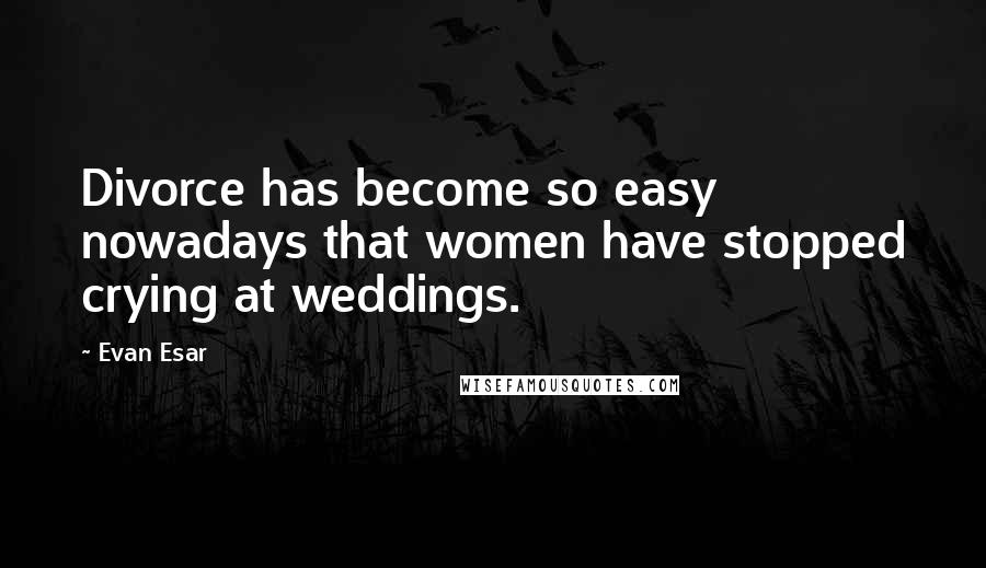 Evan Esar Quotes: Divorce has become so easy nowadays that women have stopped crying at weddings.