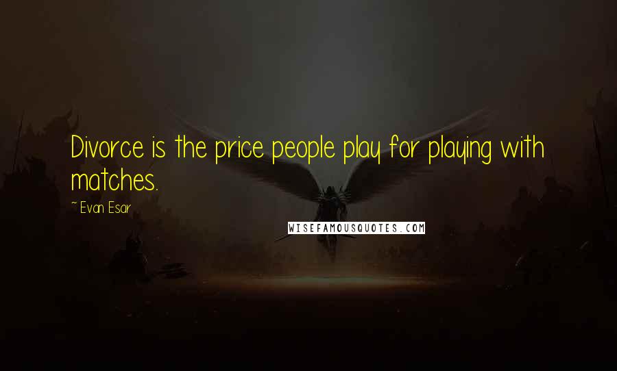 Evan Esar Quotes: Divorce is the price people play for playing with matches.