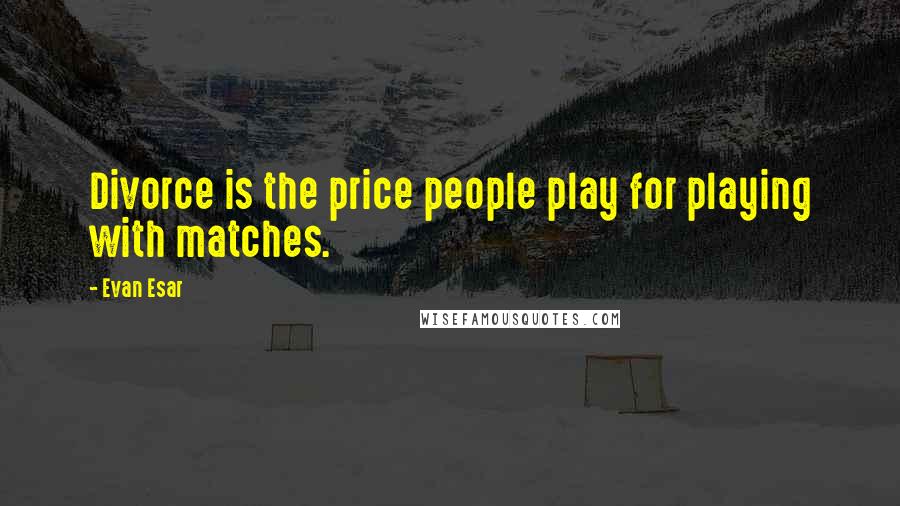 Evan Esar Quotes: Divorce is the price people play for playing with matches.