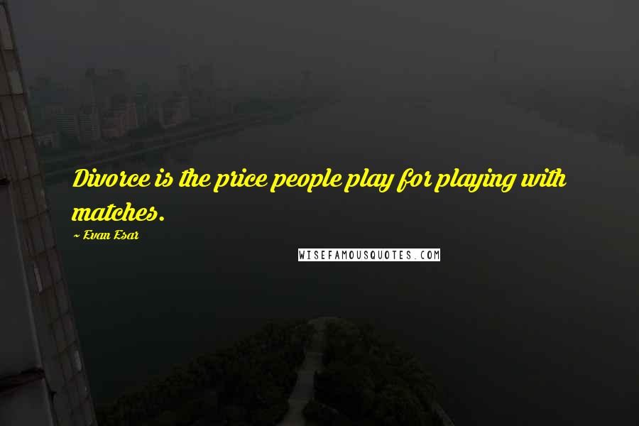 Evan Esar Quotes: Divorce is the price people play for playing with matches.