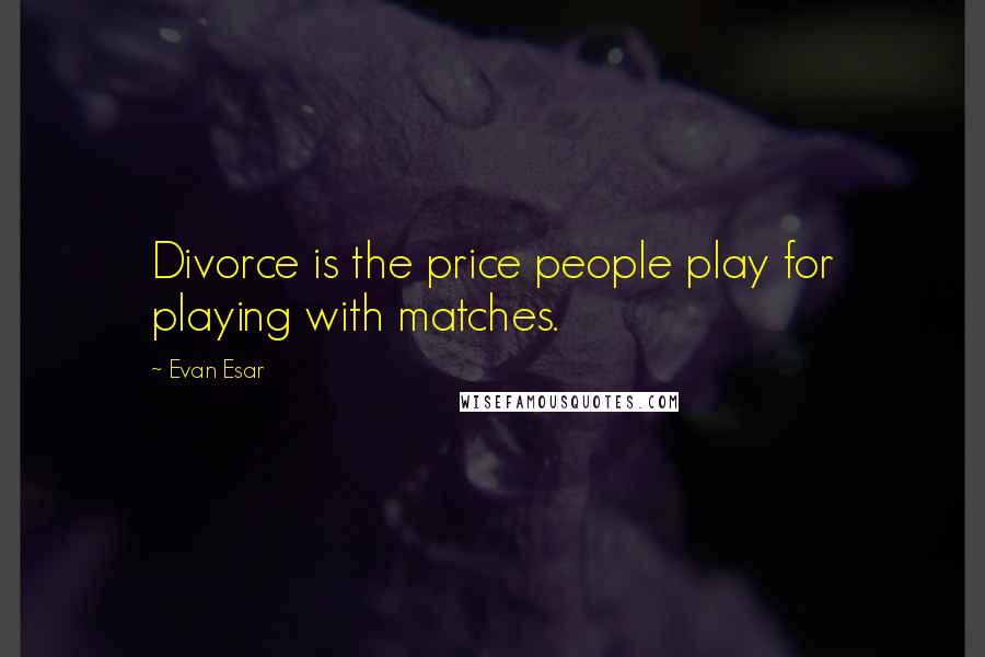 Evan Esar Quotes: Divorce is the price people play for playing with matches.