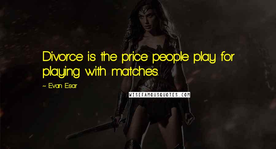 Evan Esar Quotes: Divorce is the price people play for playing with matches.