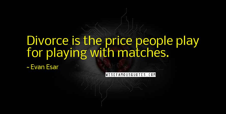 Evan Esar Quotes: Divorce is the price people play for playing with matches.