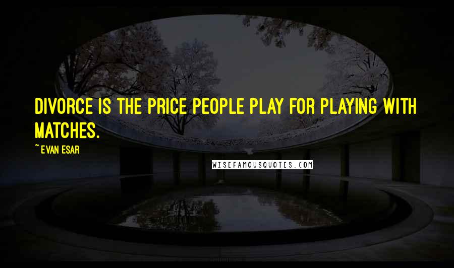 Evan Esar Quotes: Divorce is the price people play for playing with matches.