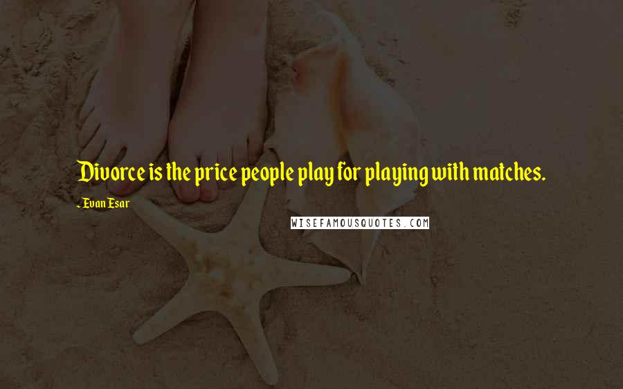 Evan Esar Quotes: Divorce is the price people play for playing with matches.