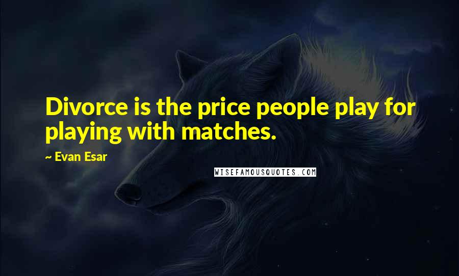 Evan Esar Quotes: Divorce is the price people play for playing with matches.