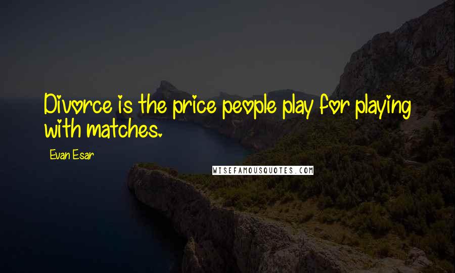 Evan Esar Quotes: Divorce is the price people play for playing with matches.