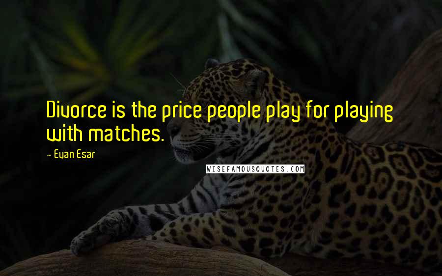 Evan Esar Quotes: Divorce is the price people play for playing with matches.