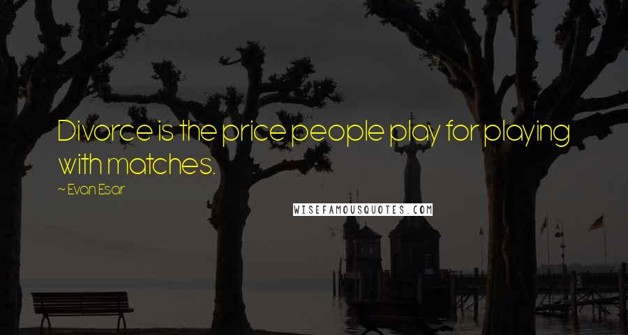 Evan Esar Quotes: Divorce is the price people play for playing with matches.