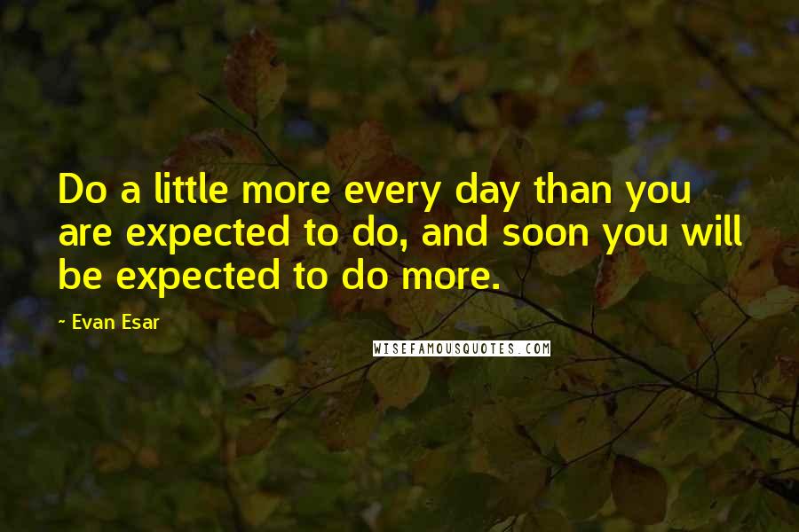 Evan Esar Quotes: Do a little more every day than you are expected to do, and soon you will be expected to do more.