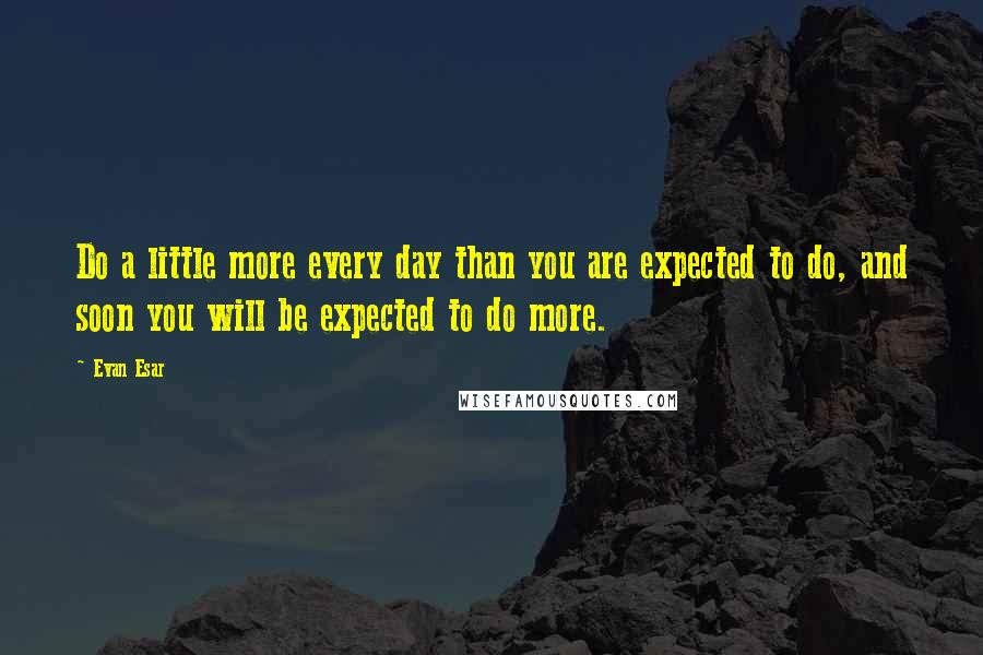 Evan Esar Quotes: Do a little more every day than you are expected to do, and soon you will be expected to do more.