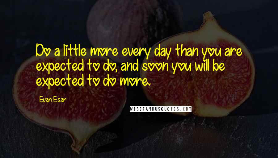 Evan Esar Quotes: Do a little more every day than you are expected to do, and soon you will be expected to do more.