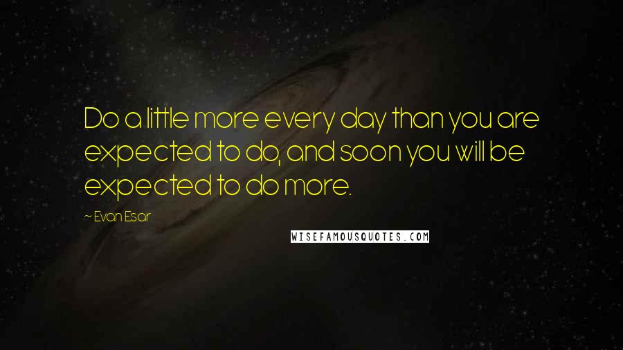 Evan Esar Quotes: Do a little more every day than you are expected to do, and soon you will be expected to do more.