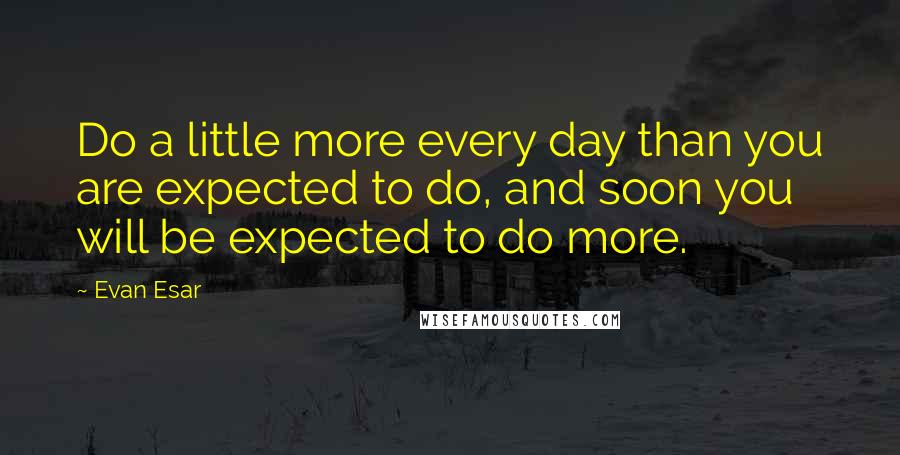 Evan Esar Quotes: Do a little more every day than you are expected to do, and soon you will be expected to do more.