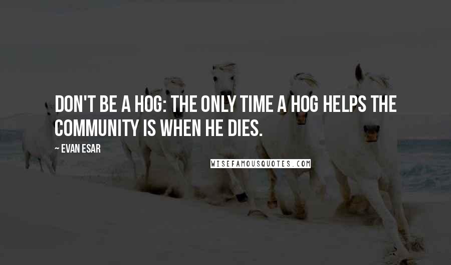 Evan Esar Quotes: Don't be a hog: the only time a hog helps the community is when he dies.