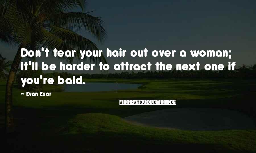 Evan Esar Quotes: Don't tear your hair out over a woman; it'll be harder to attract the next one if you're bald.