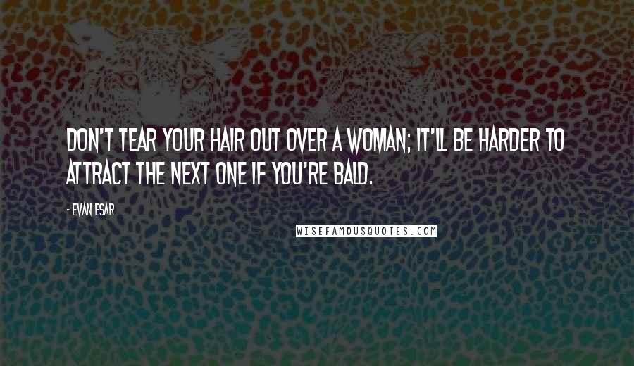 Evan Esar Quotes: Don't tear your hair out over a woman; it'll be harder to attract the next one if you're bald.