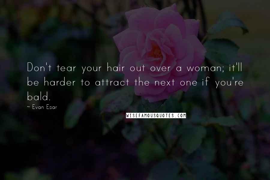 Evan Esar Quotes: Don't tear your hair out over a woman; it'll be harder to attract the next one if you're bald.