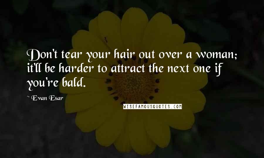 Evan Esar Quotes: Don't tear your hair out over a woman; it'll be harder to attract the next one if you're bald.